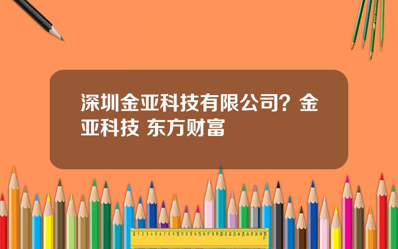 深圳金亚科技有限公司？金亚科技 东方财富